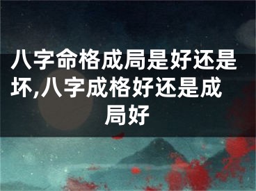 八字命格成局是好还是坏,八字成格好还是成局好