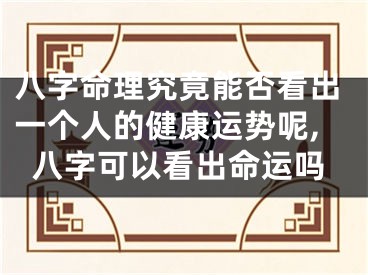 八字命理究竟能否看出一个人的健康运势呢,八字可以看出命运吗