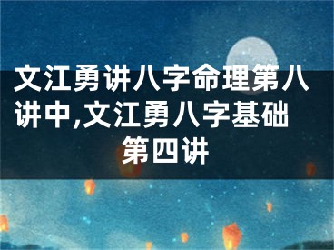 文江勇讲八字命理第八讲中,文江勇八字基础第四讲