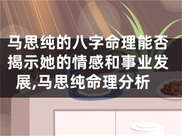 马思纯的八字命理能否揭示她的情感和事业发展,马思纯命理分析