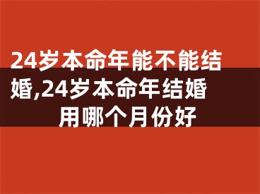 24岁本命年能不能结婚,24岁本命年结婚用哪个月份好