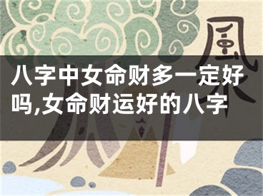 八字中女命财多一定好吗,女命财运好的八字
