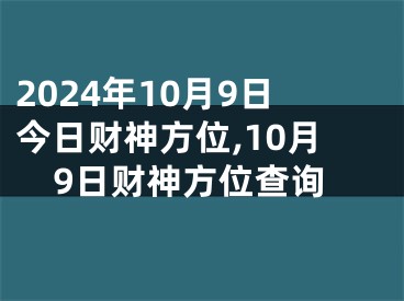 2024年10月9日今日财神方位,10月9日财神方位查询