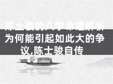 陈土骏的八字命理解析为何能引起如此大的争议,陈士骏自传