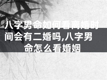 八字男命如何看离婚时间会有二婚吗,八字男命怎么看婚姻