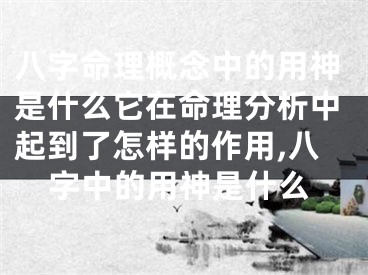 八字命理概念中的用神是什么它在命理分析中起到了怎样的作用,八字中的用神是什么