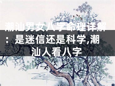 潮汕男女八字命理详解：是迷信还是科学,潮汕人看八字