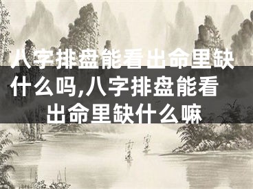 八字排盘能看出命里缺什么吗,八字排盘能看出命里缺什么嘛