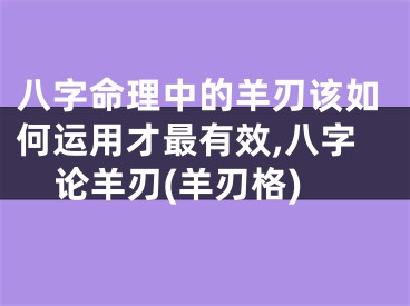 八字命理中的羊刃该如何运用才最有效,八字论羊刃(羊刃格)