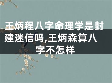 王炳程八字命理学是封建迷信吗,王炳森算八字不怎样