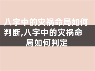 八字中的灾祸命局如何判断,八字中的灾祸命局如何判定