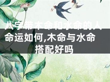 八字带木命和水命的人命运如何,木命与水命搭配好吗