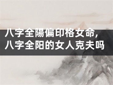 八字全陽偏印格女命,八字全阳的女人克夫吗