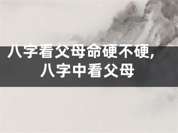 八字看父母命硬不硬,八字中看父母