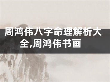 周鸿伟八字命理解析大全,周鸿伟书画