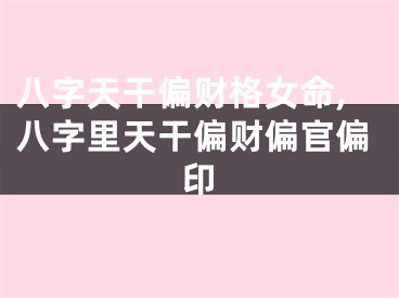 八字天干偏财格女命,八字里天干偏财偏官偏印