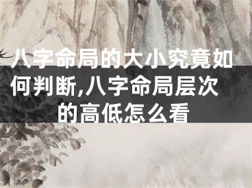八字命局的大小究竟如何判断,八字命局层次的高低怎么看