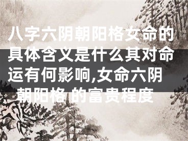 八字六阴朝阳格女命的具体含义是什么其对命运有何影响,女命六阴朝阳格 的富贵程度