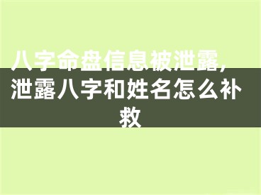 八字命盘信息被泄露,泄露八字和姓名怎么补救