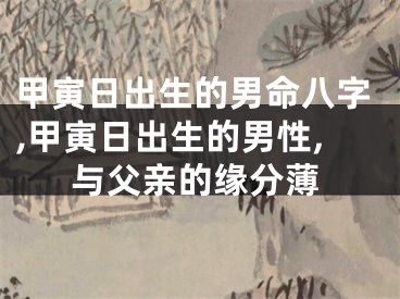 甲寅日出生的男命八字,甲寅日出生的男性,与父亲的缘分薄