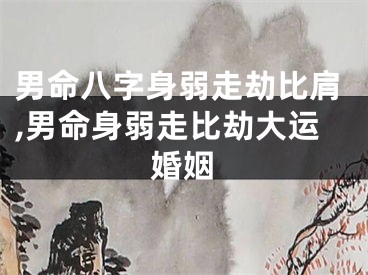 男命八字身弱走劫比肩,男命身弱走比劫大运婚姻
