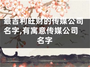 最吉利旺财的传媒公司名字,有寓意传媒公司名字