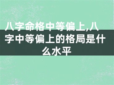八字命格中等偏上,八字中等偏上的格局是什么水平