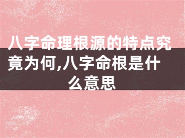 八字命理根源的特点究竟为何,八字命根是什么意思