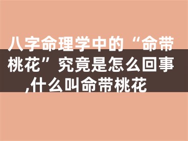 八字命理学中的“命带桃花”究竟是怎么回事,什么叫命带桃花
