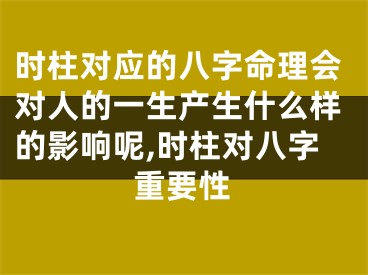 时柱对应的八字命理会对人的一生产生什么样的影响呢,时柱对八字重要性
