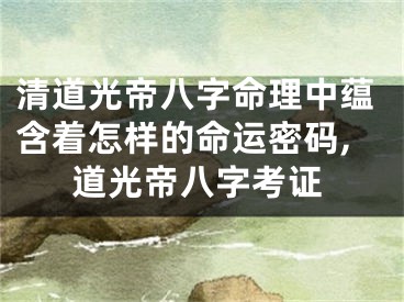 清道光帝八字命理中蕴含着怎样的命运密码,道光帝八字考证