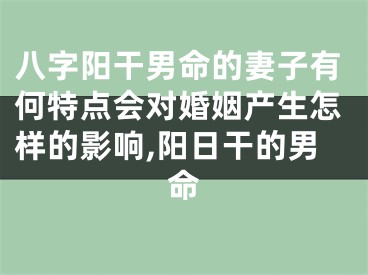 八字阳干男命的妻子有何特点会对婚姻产生怎样的影响,阳日干的男命