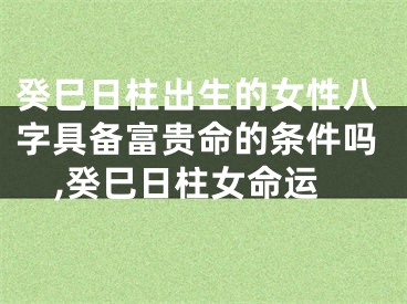 癸巳日柱出生的女性八字具备富贵命的条件吗,癸巳日柱女命运