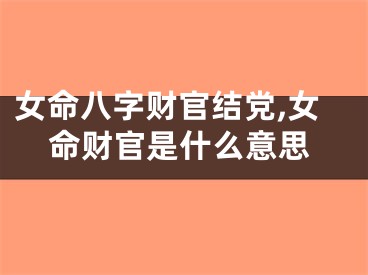 女命八字财官结党,女命财官是什么意思