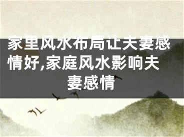 家里风水布局让夫妻感情好,家庭风水影响夫妻感情
