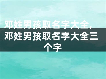 邓姓男孩取名字大全,邓姓男孩取名字大全三个字