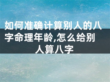 如何准确计算别人的八字命理年龄,怎么给别人算八字