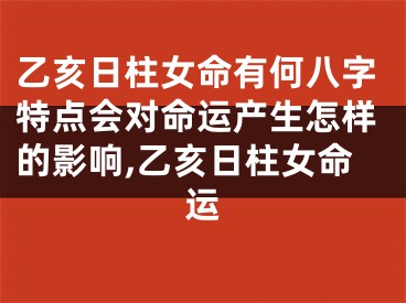 乙亥日柱女命有何八字特点会对命运产生怎样的影响,乙亥日柱女命运