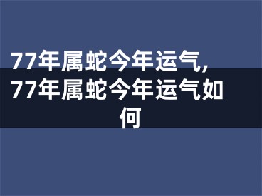 77年属蛇今年运气,77年属蛇今年运气如何