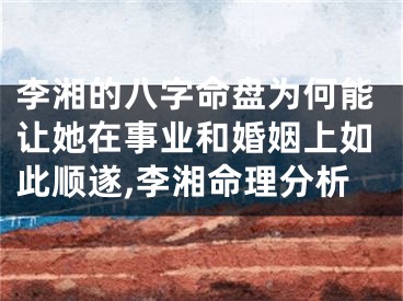 李湘的八字命盘为何能让她在事业和婚姻上如此顺遂,李湘命理分析
