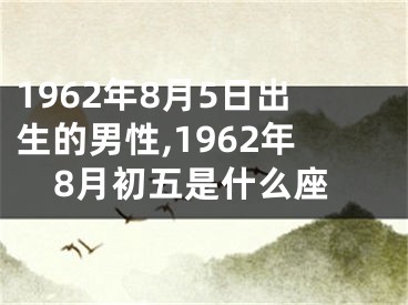 1962年8月5日出生的男性,1962年8月初五是什么座