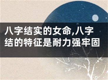 八字结实的女命,八字结的特征是耐力强牢固
