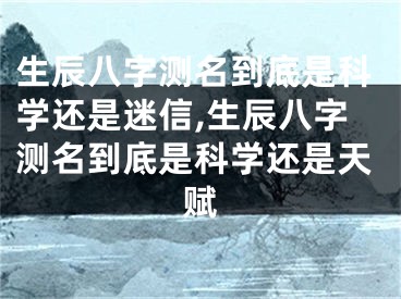 生辰八字测名到底是科学还是迷信,生辰八字测名到底是科学还是天赋