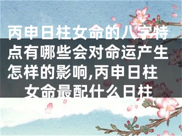 丙申日柱女命的八字特点有哪些会对命运产生怎样的影响,丙申日柱女命最配什么日柱