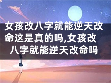 女孩改八字就能逆天改命这是真的吗,女孩改八字就能逆天改命吗