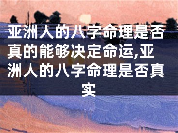 亚洲人的八字命理是否真的能够决定命运,亚洲人的八字命理是否真实