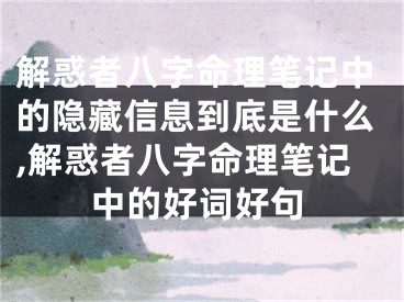 解惑者八字命理笔记中的隐藏信息到底是什么,解惑者八字命理笔记中的好词好句