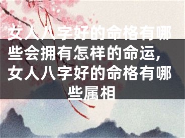 女人八字好的命格有哪些会拥有怎样的命运,女人八字好的命格有哪些属相