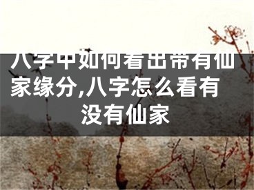 八字中如何看出带有仙家缘分,八字怎么看有没有仙家