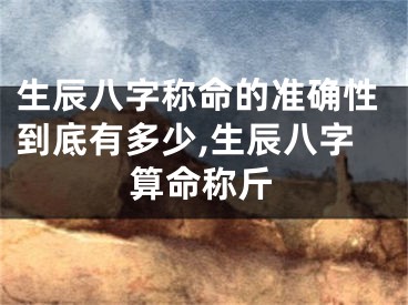 生辰八字称命的准确性到底有多少,生辰八字算命称斤
